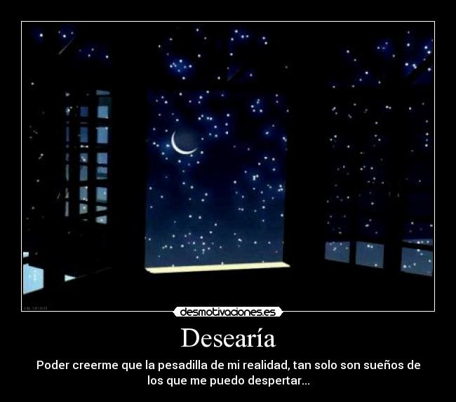 Desearía - Poder creerme que la pesadilla de mi realidad, tan solo son sueños de
los que me puedo despertar...