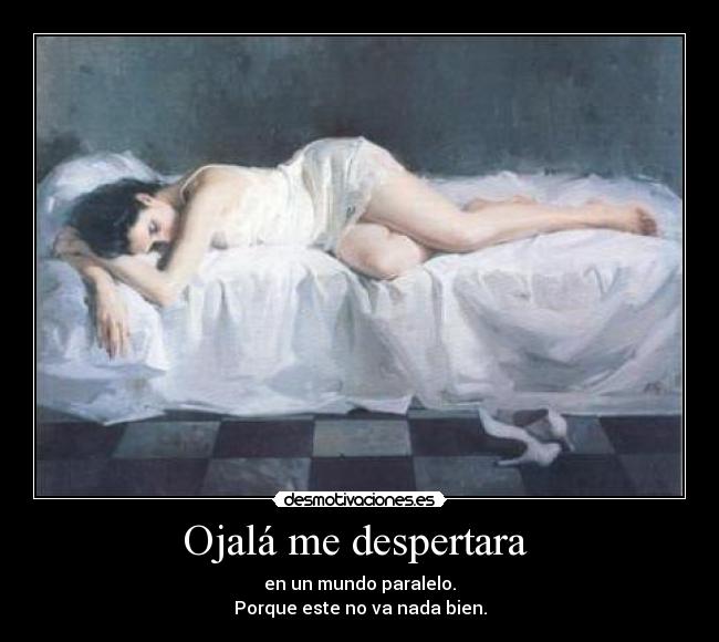 Ojalá me despertara - en un mundo paralelo.
Porque este no va nada bien.