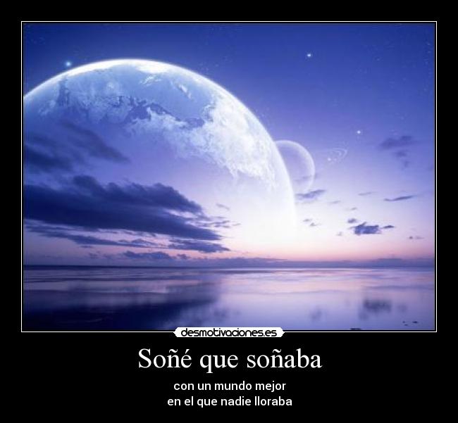 Soñé que soñaba - con un mundo mejor
en el que nadie lloraba