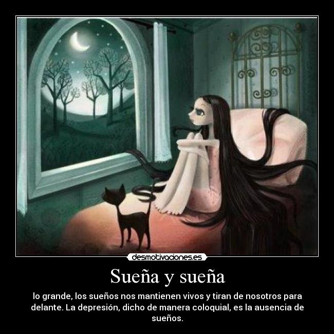 Sueña y sueña - lo grande, los sueños nos mantienen vivos y tiran de nosotros para
delante. La depresión, dicho de manera coloquial, es la ausencia de
sueños.