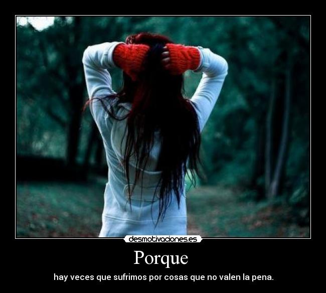 Porque - hay veces que sufrimos por cosas que no valen la pena.