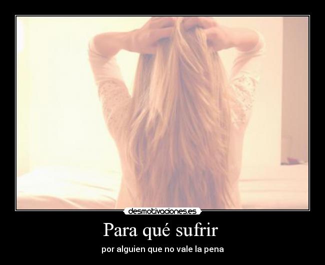 Para qué sufrir - por alguien que no vale la pena