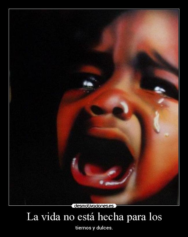 La vida no está hecha para los - tiernos y dulces.