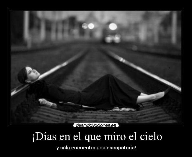 ¡Días en el que miro el cielo - y sólo encuentro una escapatoria!