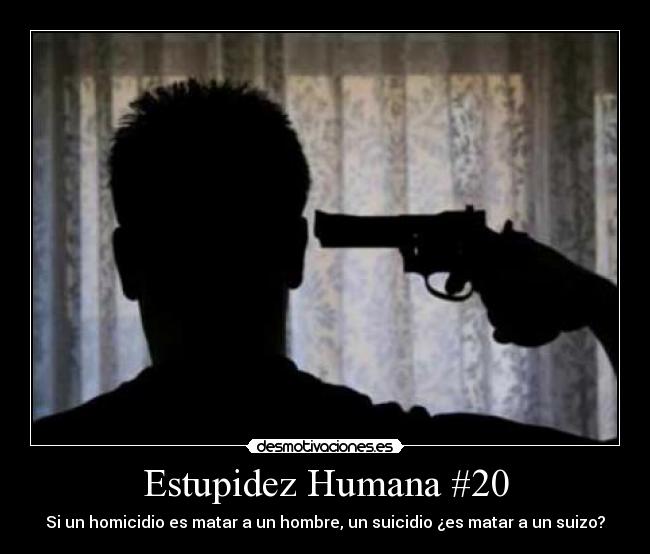 Estupidez Humana #20 - Si un homicidio es matar a un hombre, un suicidio ¿es matar a un suizo?
