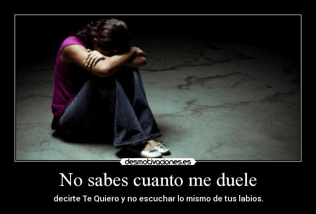No sabes cuanto me duele - decirte Te Quiero y no escuchar lo mismo de tus labios.