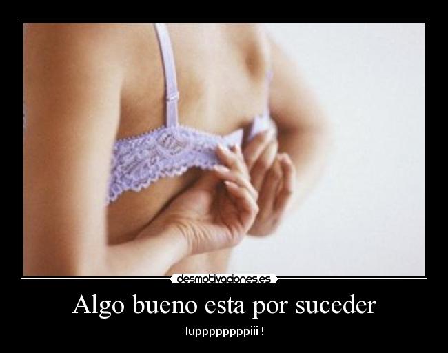 Algo bueno esta por suceder - Iuppppppppiii !