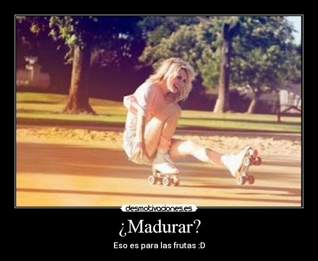 ¿Madurar? -