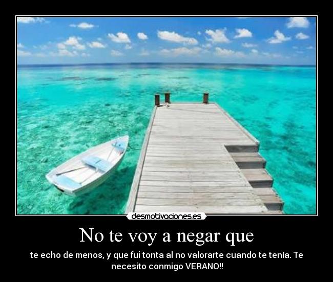 No te voy a negar que - te echo de menos, y que fui tonta al no valorarte cuando te tenía. Te
necesito conmigo VERANO!!