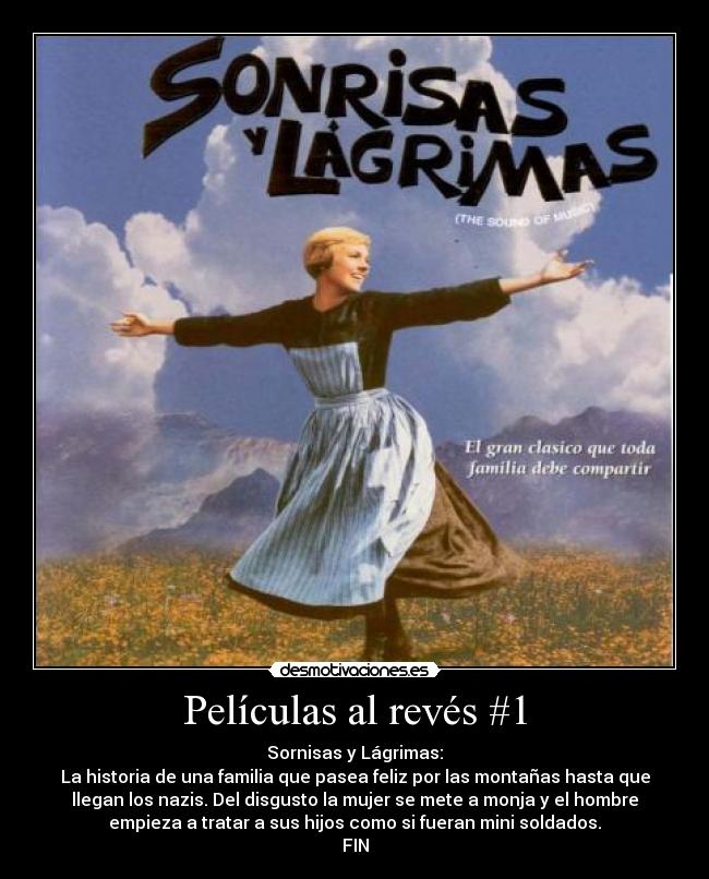 Películas al revés #1 - Sornisas y Lágrimas:
La historia de una familia que pasea feliz por las montañas hasta que
llegan los nazis. Del disgusto la mujer se mete a monja y el hombre
empieza a tratar a sus hijos como si fueran mini soldados.
FIN