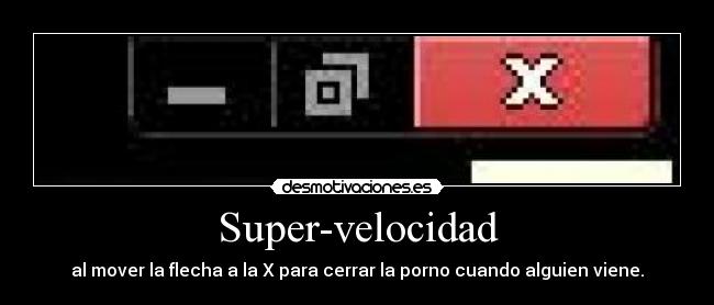 Super-velocidad - al mover la flecha a la X para cerrar la porno cuando alguien viene.