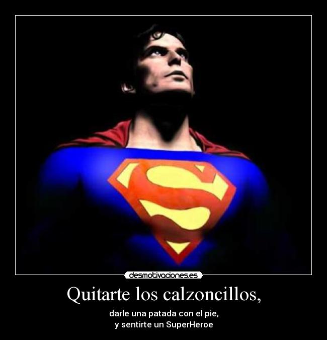 Quitarte los calzoncillos, - darle una patada con el pie,
y sentirte un SuperHeroe