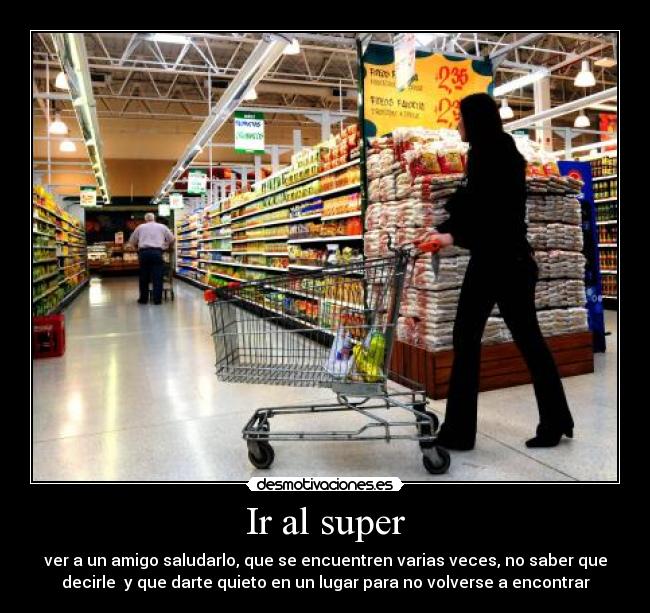 Ir al super - ver a un amigo saludarlo, que se encuentren varias veces, no saber que
decirle  y que darte quieto en un lugar para no volverse a encontrar