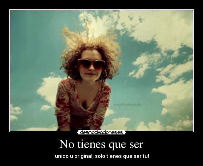 No tienes que ser - unico u original, solo tienes que ser tu!