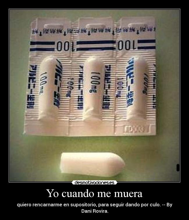 Yo cuando me muera - quiero rencarnarme en supositorio, para seguir dando por culo. -- By Dani Rovira.