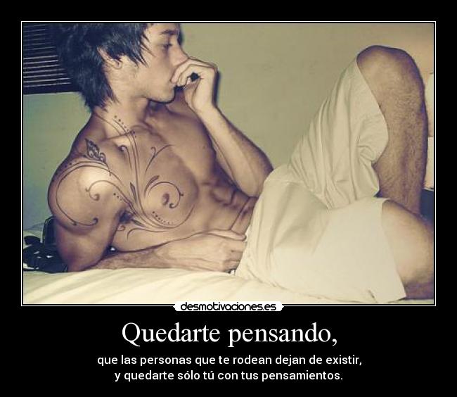 Quedarte pensando, - que las personas que te rodean dejan de existir,
y quedarte sólo tú con tus pensamientos.