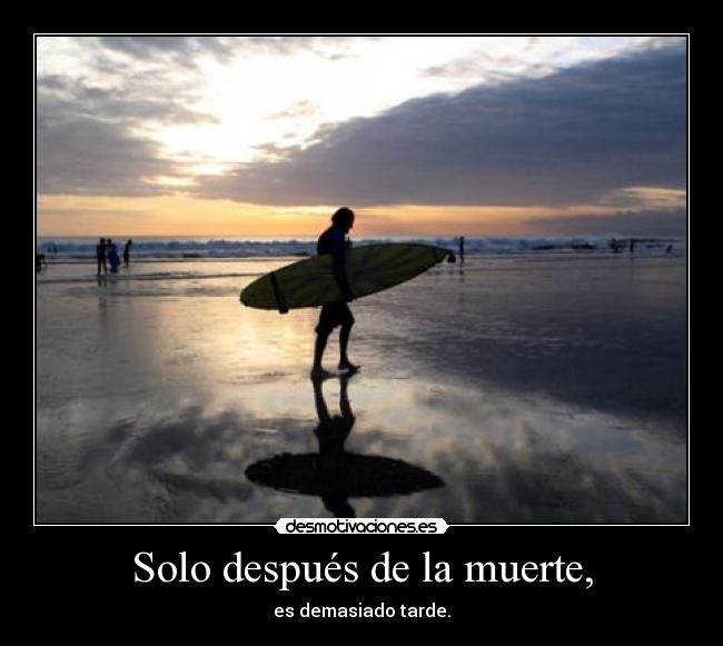 Solo después de la muerte, - es demasiado tarde.