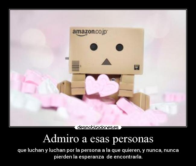Admiro a esas personas - que luchan y luchan por la persona a la que quieren, y nunca, nunca
pierden la esperanza  de encontrarla.