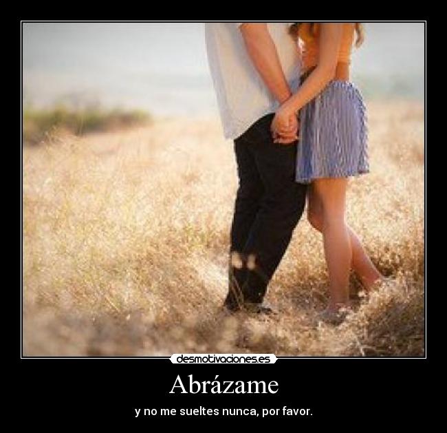 Abrázame - y no me sueltes nunca, por favor.