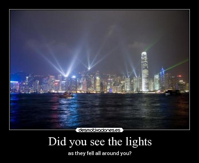 Did you see the lights - as they fell all around you?