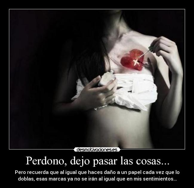 Perdono, dejo pasar las cosas... - Pero recuerda que al igual que haces daño a un papel cada vez que lo
doblas, esas marcas ya no se irán al igual que en mis sentimientos...