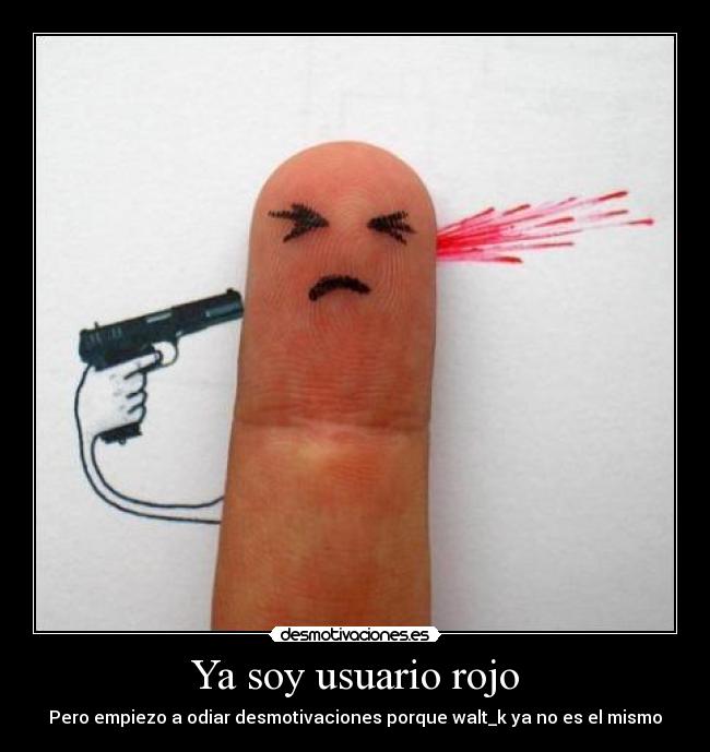 Ya soy usuario rojo - Pero empiezo a odiar desmotivaciones porque walt_k ya no es el mismo