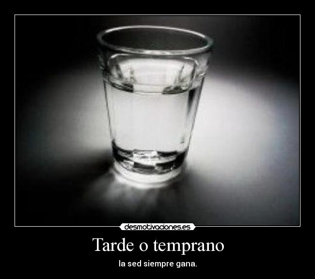 Tarde o temprano - la sed siempre gana.