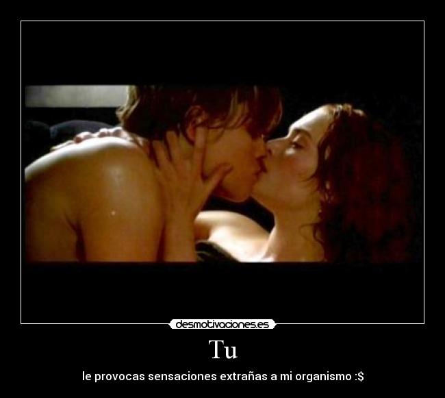 Tu - le provocas sensaciones extrañas a mi organismo :$