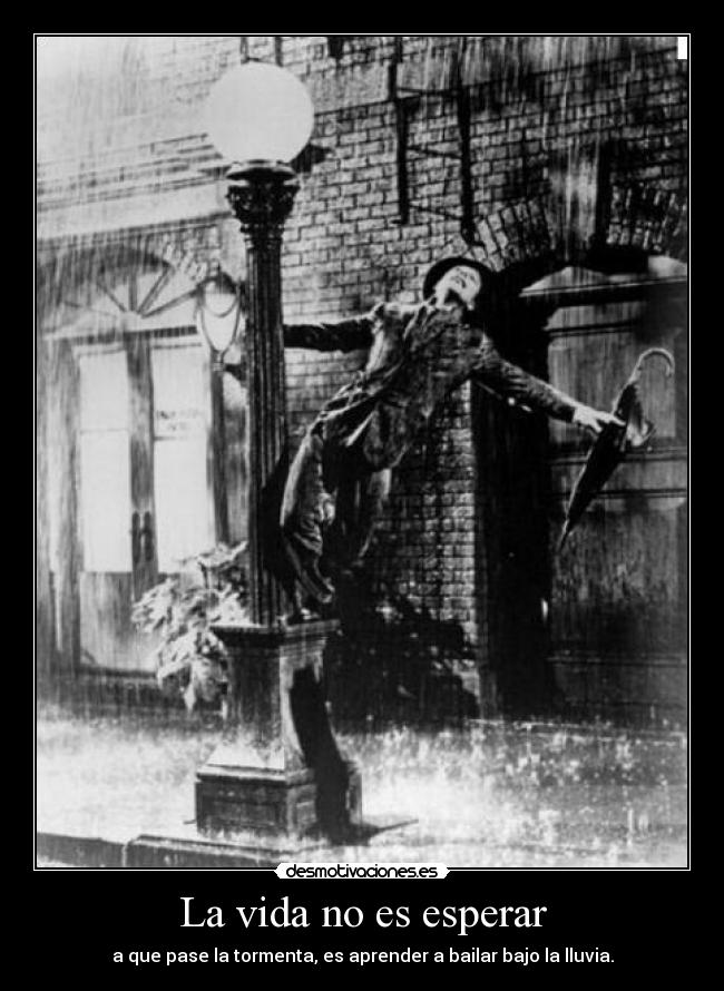 La vida no es esperar - a que pase la tormenta, es aprender a bailar bajo la lluvia.