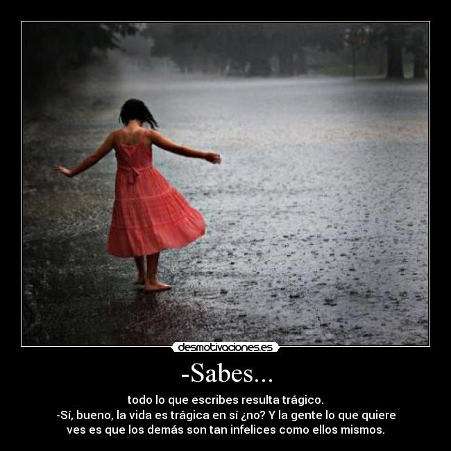 -Sabes... - todo lo que escribes resulta trágico.
-Sí, bueno, la vida es trágica en sí ¿no? Y la gente lo que quiere
ves es que los demás son tan infelices como ellos mismos.