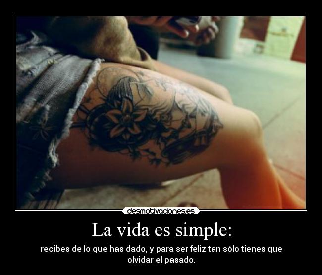 La vida es simple: - recibes de lo que has dado, y para ser feliz tan sólo tienes que olvidar el pasado.