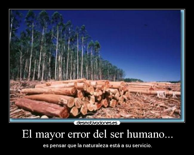 El mayor error del ser humano... - es pensar que la naturaleza está a su servicio.