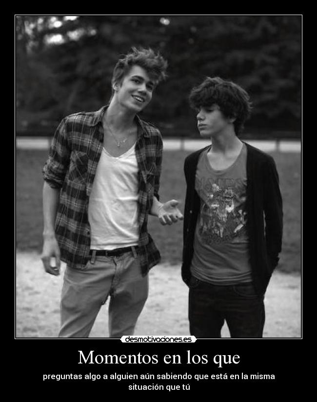 Momentos en los que - preguntas algo a alguien aún sabiendo que está en la misma situación que tú