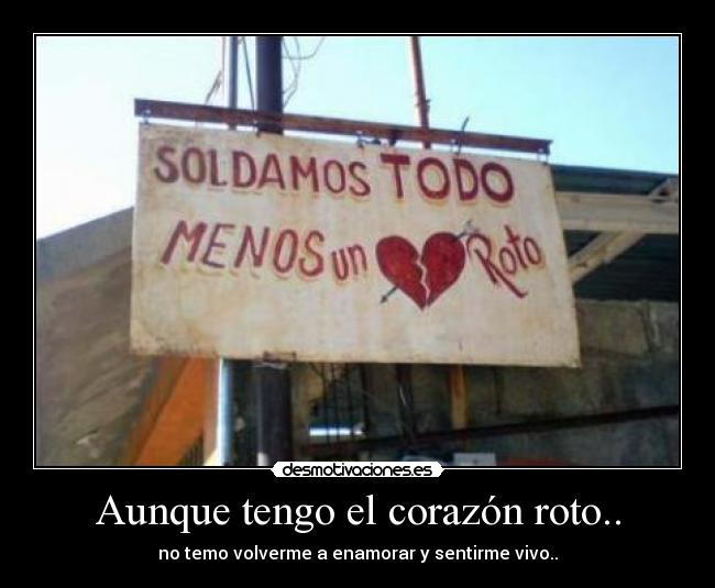 Aunque tengo el corazón roto.. - no temo volverme a enamorar y sentirme vivo..