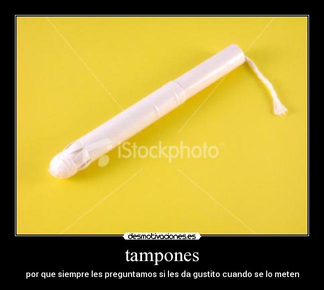 tampones - por que siempre les preguntamos si les da gustito cuando se lo meten