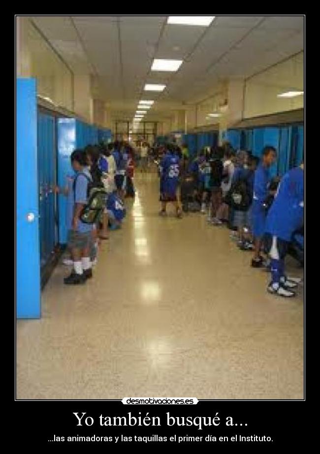 Yo también busqué a... - ...las animadoras y las taquillas el primer día en el Instituto.