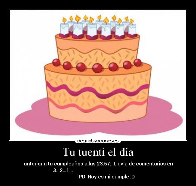 Tu tuenti el día - anterior a tu cumpleaños a las 23:57...Lluvia de comentarios en
3...2...1...
PD: Hoy es mi cumple :D