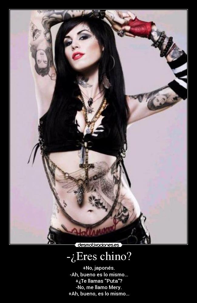 -¿Eres chino? - +No, japonés.
-Ah, bueno es lo mismo...
+¿Te llamas Puta?
-No, me llamo Mery.
+Ah, bueno, es lo mismo...