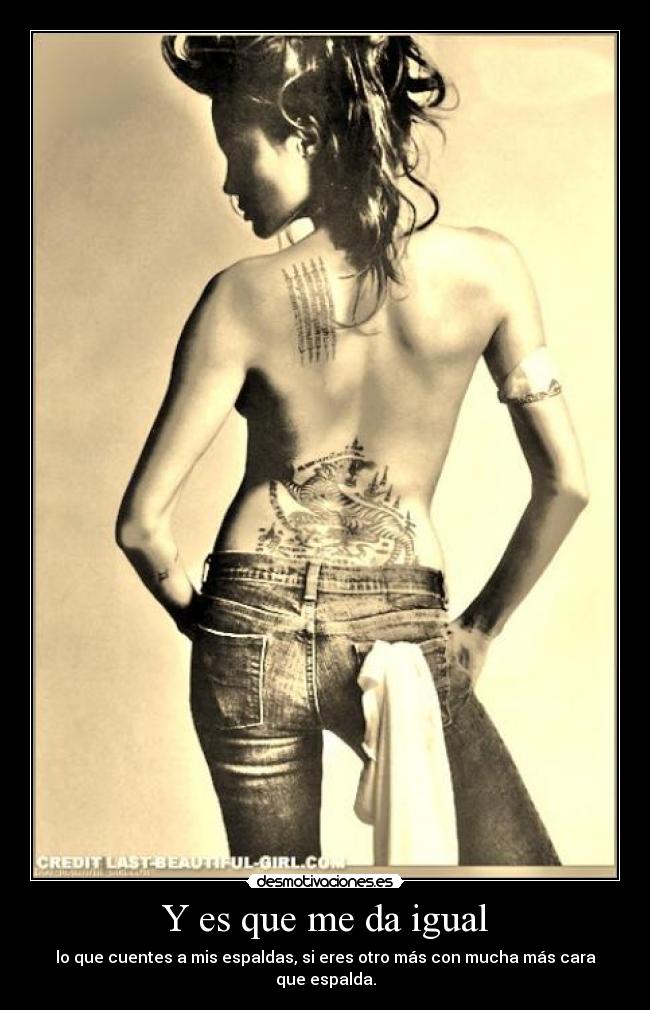 Y es que me da igual - lo que cuentes a mis espaldas, si eres otro más con mucha más cara que espalda.