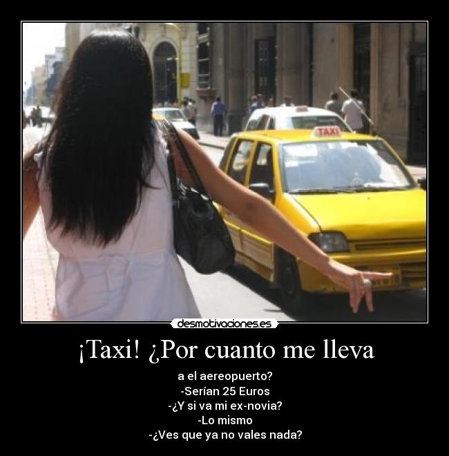 ¡Taxi! ¿Por cuanto me lleva - a el aereopuerto?
-Serían 25 Euros
-¿Y si va mi ex-novia?
-Lo mismo
-¿Ves que ya no vales nada?