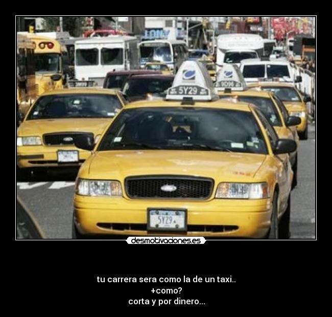 - tu carrera sera como la de un taxi..
+como?
corta y por dinero...