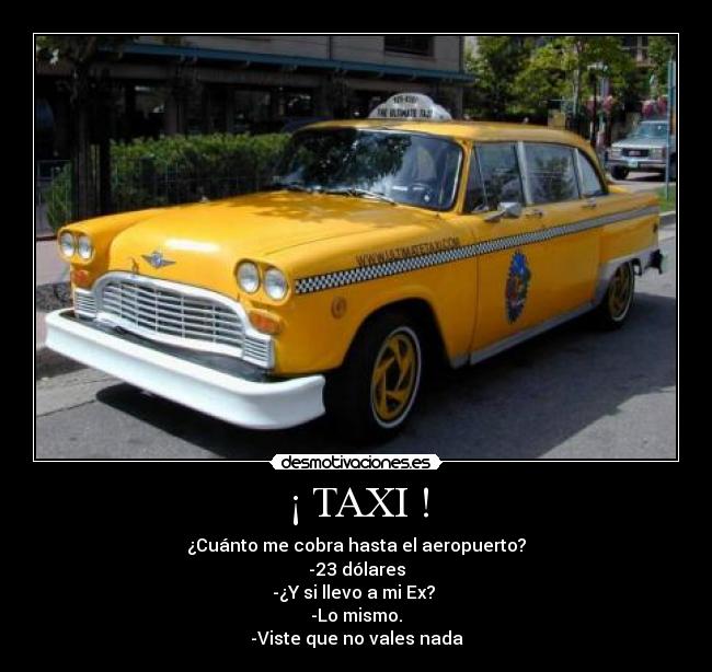 ¡ TAXI ! - ¿Cuánto me cobra hasta el aeropuerto?
-23 dólares
-¿Y si llevo a mi Ex?
-Lo mismo.
-Viste que no vales nada