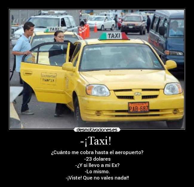 -¡Taxi!  - ¿Cuánto me cobra hasta el aeropuerto?
-23 dolares
-¿Y si llevo a mi Ex?
-Lo mismo.
-¡Viste! Que no vales nada!!