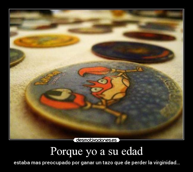 Porque yo a su edad - estaba mas preocupado por ganar un tazo que de perder la virginidad...