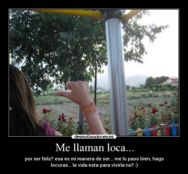 Me llaman loca... - por ser feliz? esa es mi manera de ser... me lo paso bien, hago
locuras... la vida esta para vivirla no? :)