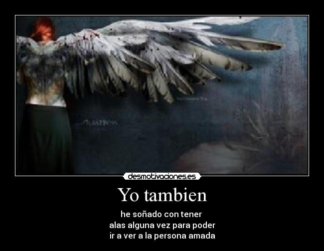 Yo tambien - he soñado con tener 
alas alguna vez para poder
ir a ver a la persona amada