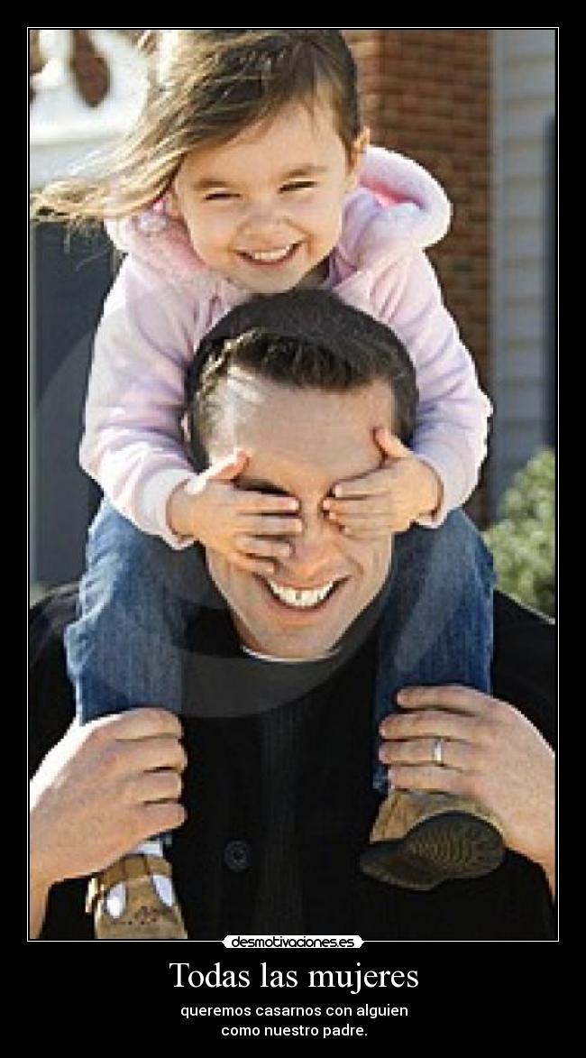 Todas las mujeres - queremos casarnos con alguien
como nuestro padre.