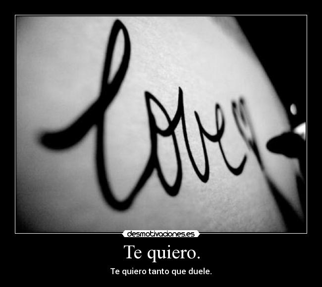 Te quiero. - Te quiero tanto que duele.