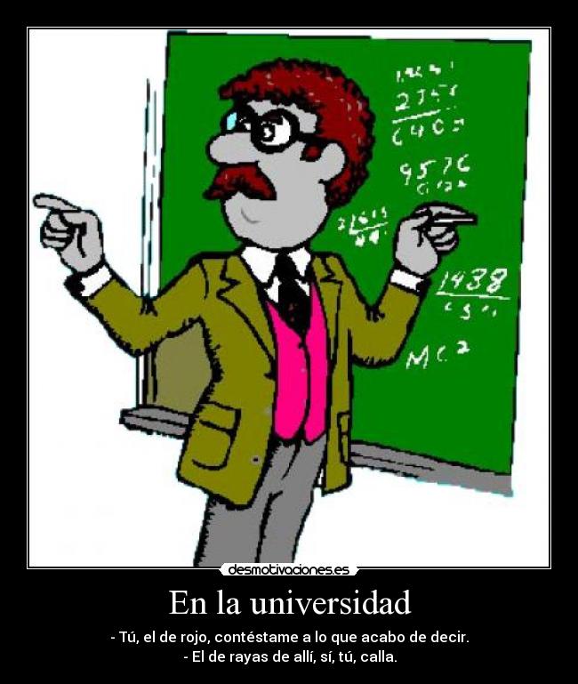 En la universidad - - Tú, el de rojo, contéstame a lo que acabo de decir.
- El de rayas de allí, sí, tú, calla.