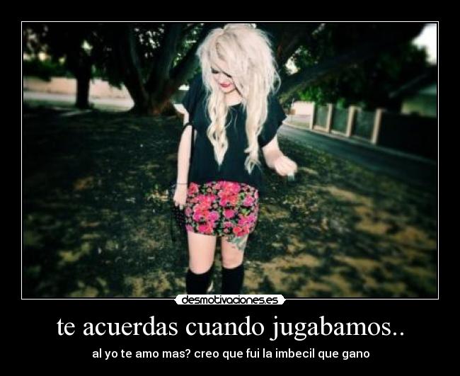 te acuerdas cuando jugabamos.. - al yo te amo mas? creo que fui la imbecil que gano